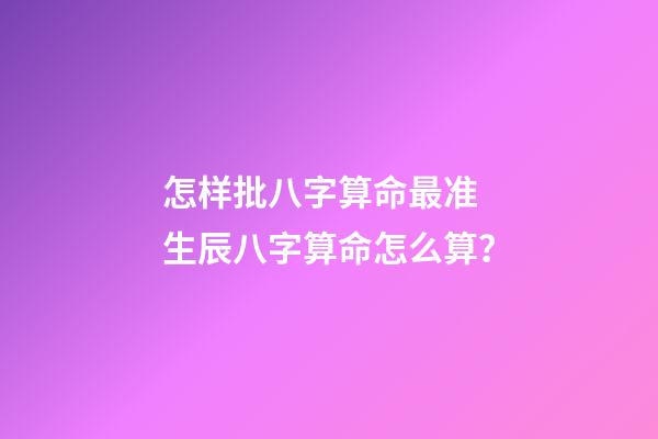 怎样批八字算命最准 生辰八字算命怎么算？-第1张-观点-玄机派